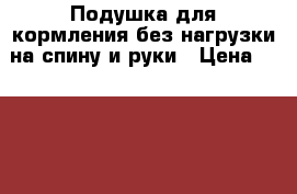 Подушка для кормления без нагрузки на спину и руки › Цена ­ 1 000 - Нижегородская обл., Нижний Новгород г. Дети и материнство » Детское питание   